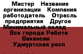 Мастер › Название организации ­ Компания-работодатель › Отрасль предприятия ­ Другое › Минимальный оклад ­ 1 - Все города Работа » Вакансии   . Удмуртская респ.